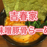 大塚の家系ラーメン「吉春家」の辛味噌豚骨らーめんの食レポ